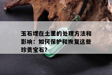 玉石埋在土里的处理方法和影响：如何保护和恢复这些珍贵宝石？