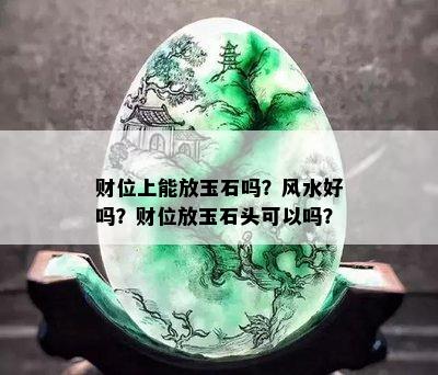 财位上能放玉石吗？风水好吗？财位放玉石头可以吗？