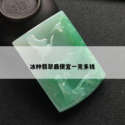 冰种翡翠更便宜一克多钱