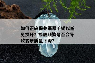 如何正确保养翡翠手镯以避免损坏？摘戴频繁是否会导致翡翠质量下降？