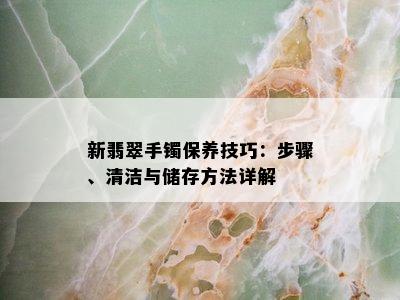 新翡翠手镯保养技巧：步骤、清洁与储存方法详解