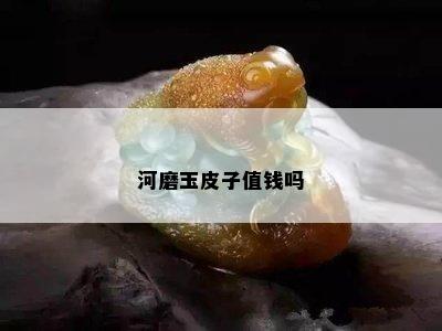 河磨玉皮子值钱吗