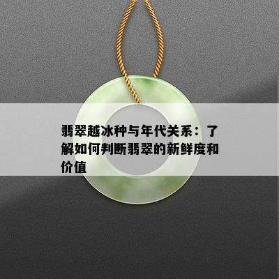 翡翠越冰种与年代关系：了解如何判断翡翠的新鲜度和价值