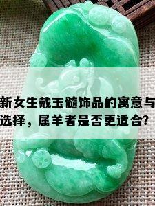 新女生戴玉髓饰品的寓意与选择，属羊者是否更适合？