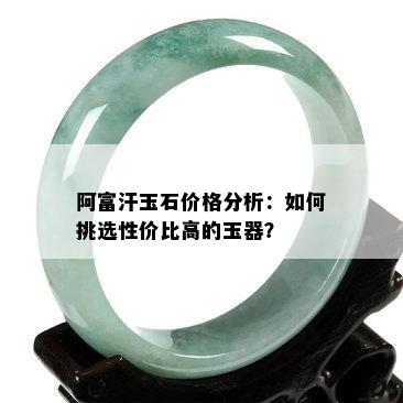 阿富汗玉石价格分析：如何挑选性价比高的玉器？