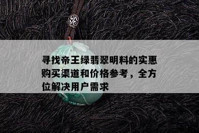 寻找帝王绿翡翠明料的实惠购买渠道和价格参考，全方位解决用户需求