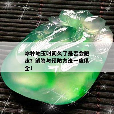 冰种岫玉时间久了是否会跑水？解答与预防方法一应俱全！