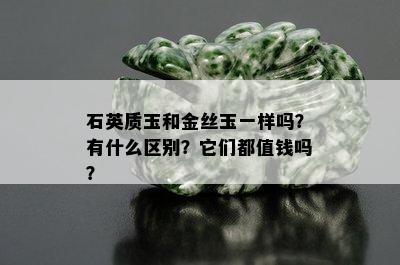 石英质玉和金丝玉一样吗？有什么区别？它们都值钱吗？