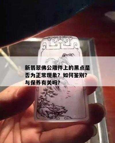 新翡翠佛公雕件上的黑点是否为正常现象？如何鉴别？与保养有关吗？