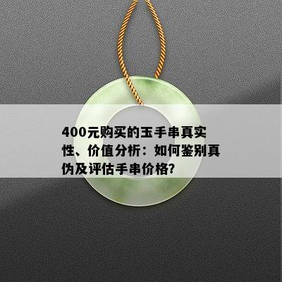 400元购买的玉手串真实性、价值分析：如何鉴别真伪及评估手串价格？