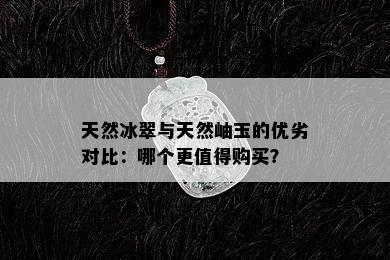 天然冰翠与天然岫玉的优劣对比：哪个更值得购买？