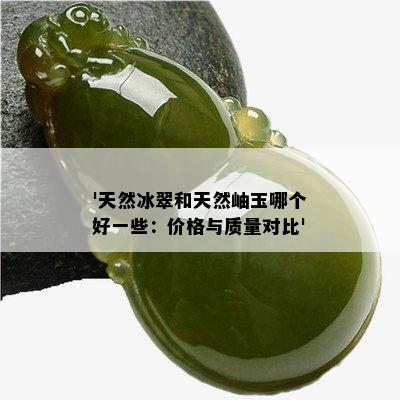 '天然冰翠和天然岫玉哪个好一些：价格与质量对比'