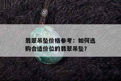 翡翠吊坠价格参考：如何选购合适价位的翡翠吊坠？