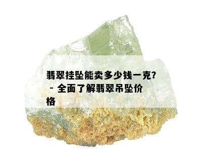 翡翠挂坠能卖多少钱一克？ - 全面了解翡翠吊坠价格