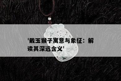 '戴玉猴子寓意与象征：解读其深远含义'