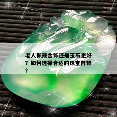 老人佩戴金饰还是玉石更好？如何选择合适的珠宝首饰？