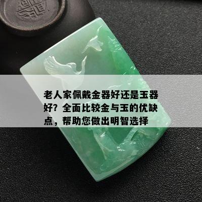 老人家佩戴金器好还是玉器好？全面比较金与玉的优缺点，帮助您做出明智选择