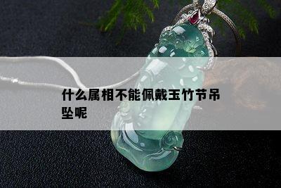 什么属相不能佩戴玉竹节吊坠呢