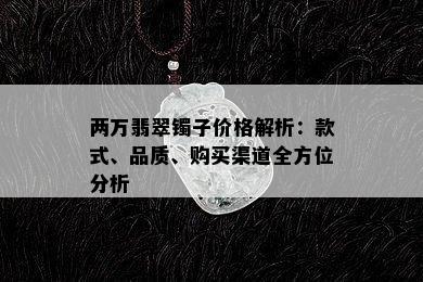 两万翡翠镯子价格解析：款式、品质、购买渠道全方位分析