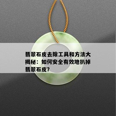 翡翠石皮去除工具和方法大揭秘：如何安全有效地扒掉翡翠石皮？