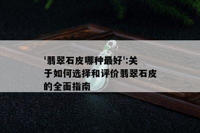 '翡翠石皮哪种更好':关于如何选择和评价翡翠石皮的全面指南