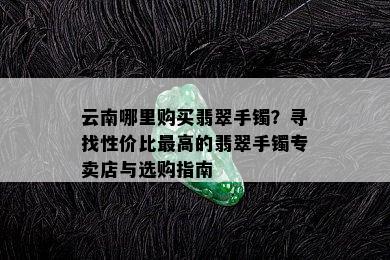 云南哪里购买翡翠手镯？寻找性价比更高的翡翠手镯专卖店与选购指南