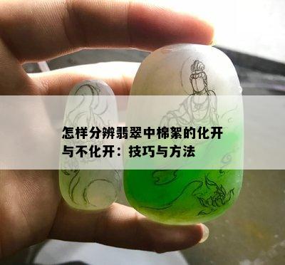 怎样分辨翡翠中棉絮的化开与不化开：技巧与方法