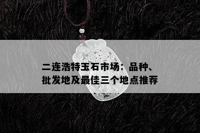 二连浩特玉石市场：品种、批发地及更佳三个地点推荐