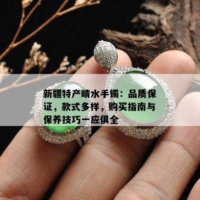 新疆特产晴水手镯：品质保证，款式多样，购买指南与保养技巧一应俱全