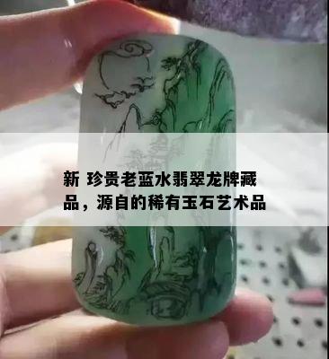 新 珍贵老蓝水翡翠龙牌藏品，源自的稀有玉石艺术品