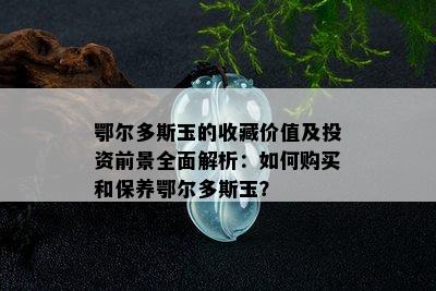 鄂尔多斯玉的收藏价值及投资前景全面解析：如何购买和保养鄂尔多斯玉？