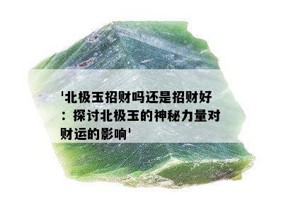 '北极玉招财吗还是招财好：探讨北极玉的神秘力量对财运的影响'