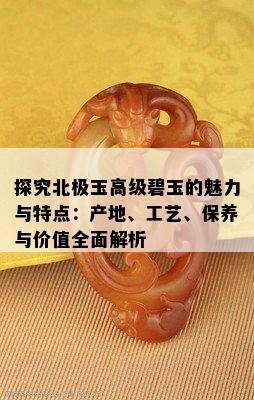 探究北极玉高级碧玉的魅力与特点：产地、工艺、保养与价值全面解析