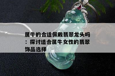 属牛的合适佩戴翡翠龙头吗：探讨适合属牛女性的翡翠饰品选择