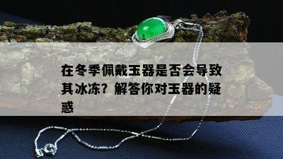 在冬季佩戴玉器是否会导致其冰冻？解答你对玉器的疑惑