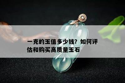 一克的玉值多少钱？如何评估和购买高质量玉石