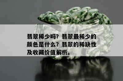 翡翠稀少吗？翡翠最稀少的颜色是什么？翡翠的稀缺性及收藏价值解析。