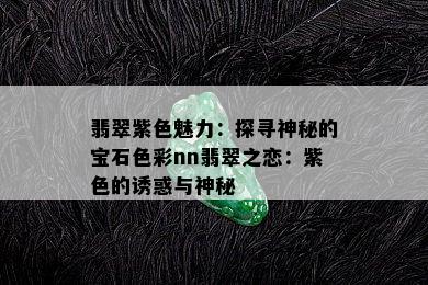 翡翠紫色魅力：探寻神秘的宝石色彩nn翡翠之恋：紫色的诱惑与神秘