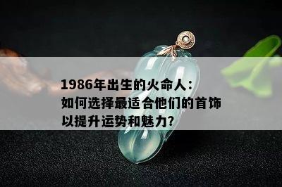 1986年出生的火命人：如何选择最适合他们的首饰以提升运势和魅力？