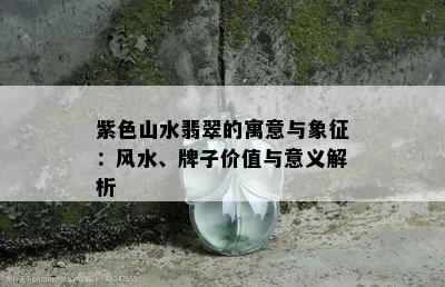 紫色山水翡翠的寓意与象征：风水、牌子价值与意义解析