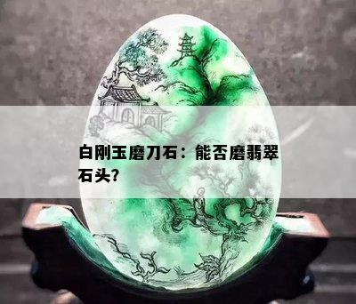 白刚玉磨刀石：能否磨翡翠石头？