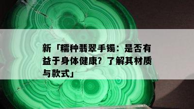 新「糯种翡翠手镯：是否有益于身体健康？了解其材质与款式」