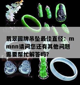 翡翠圆牌吊坠更佳直径：mmnn请问您还有其他问题需要帮忙解答吗？