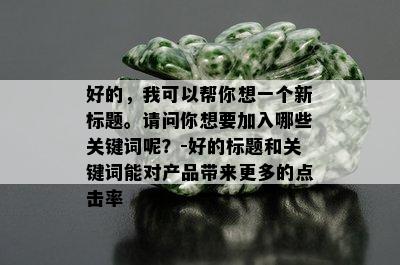 好的，我可以帮你想一个新标题。请问你想要加入哪些关键词呢？-好的标题和关键词能对产品带来更多的点击率