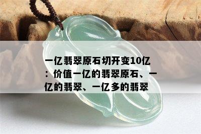 一亿翡翠原石切开变10亿：价值一亿的翡翠原石、一亿的翡翠、一亿多的翡翠