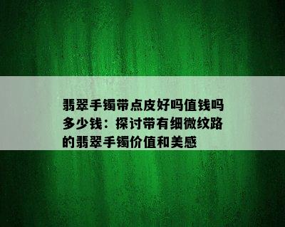 翡翠手镯带点皮好吗值钱吗多少钱：探讨带有细微纹路的翡翠手镯价值和美感