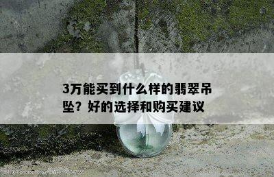 3万能买到什么样的翡翠吊坠？好的选择和购买建议