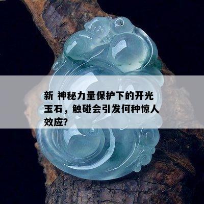 新 神秘力量保护下的开光玉石，触碰会引发何种惊人效应？