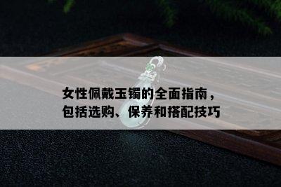 女性佩戴玉镯的全面指南，包括选购、保养和搭配技巧