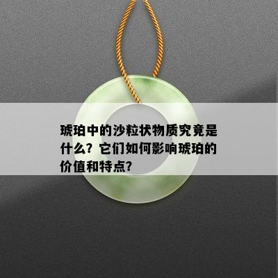 琥珀中的沙粒状物质究竟是什么？它们如何影响琥珀的价值和特点？